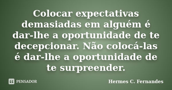 Colocar expectativas demasiadas em alguém é dar-lhe a oportunidade de te decepcionar. Não colocá-las é dar-lhe a oportunidade de te surpreender.... Frase de Hermes C. Fernandes.