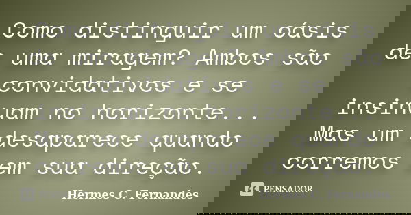 Como distinguir um oásis de uma miragem? Ambos são convidativos e se insinuam no horizonte... Mas um desaparece quando corremos em sua direção.... Frase de Hermes C. Fernandes.