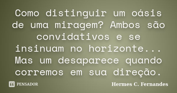 Como distinguir um oásis de uma miragem? Ambos são convidativos e se insinuam no horizonte... Mas um desaparece quando corremos em sua direção.... Frase de Hermes C. Fernandes.