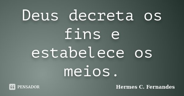 Deus decreta os fins e estabelece os meios.... Frase de Hermes C. Fernandes.