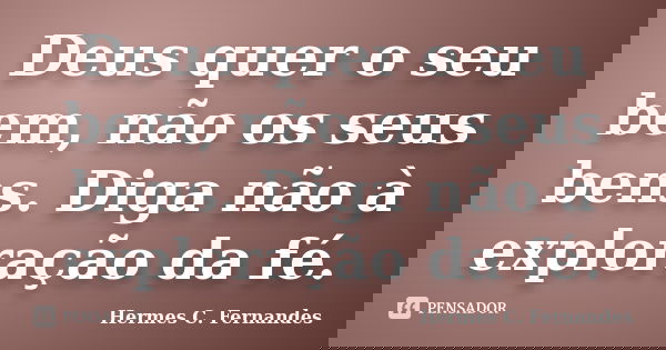 Deus quer o seu bem, não os seus bens. Diga não à exploração da fé.... Frase de Hermes C. Fernandes.