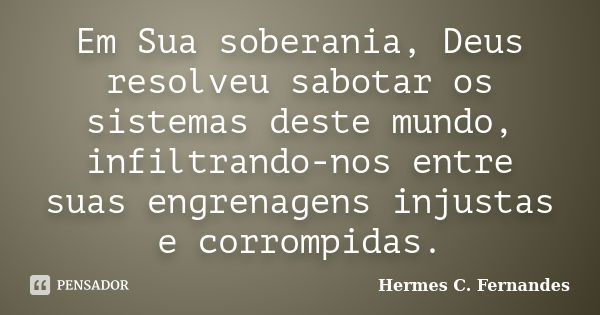 Em Sua soberania, Deus resolveu sabotar os sistemas deste mundo, infiltrando-nos entre suas engrenagens injustas e corrompidas.... Frase de Hermes C. Fernandes.