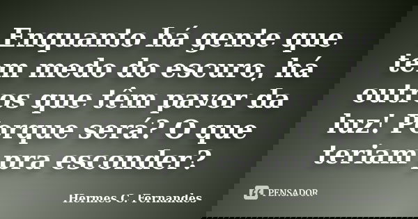 Enquanto há gente que tem medo do escuro, há outros que têm pavor da luz! Porque será? O que teriam pra esconder?... Frase de Hermes C. Fernandes.
