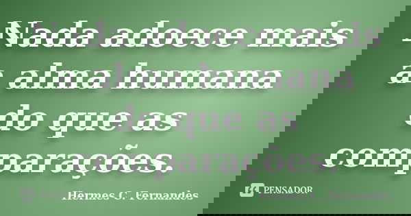 Nada adoece mais a alma humana do que as comparações.... Frase de Hermes C. Fernandes.