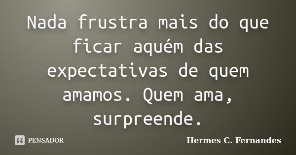 Nada frustra mais do que ficar aquém das expectativas de quem amamos. Quem ama, surpreende.... Frase de Hermes C. Fernandes.