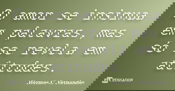 O amor se insinua em palavras, mas só se revela em atitudes.... Frase de Hermes C. Fernandes.