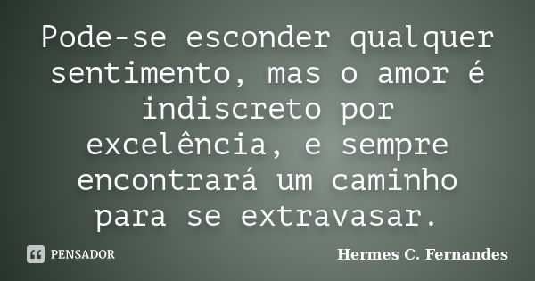 Pode-se esconder qualquer sentimento, mas o amor é indiscreto por excelência, e sempre encontrará um caminho para se extravasar.... Frase de Hermes C. Fernandes.