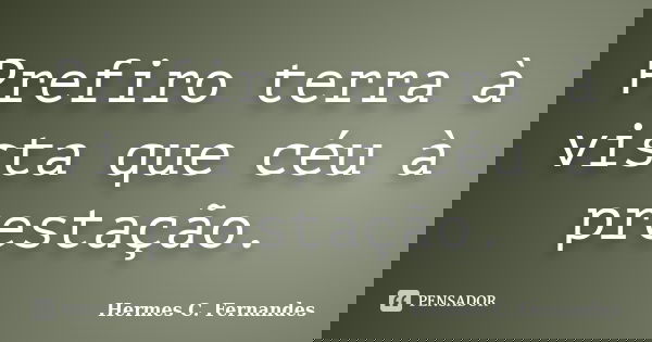 Prefiro terra à vista que céu à prestação.... Frase de Hermes C. Fernandes.