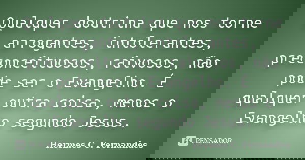 Qualquer doutrina que nos torne arrogantes, intolerantes, preconceituosos, raivosos, não pode ser o Evangelho. É qualquer outra coisa, menos o Evangelho segundo... Frase de Hermes C. Fernandes.