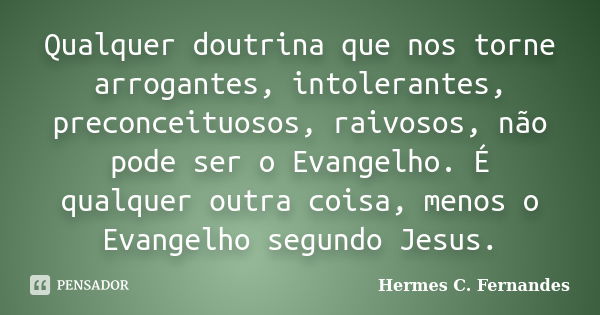 Qualquer doutrina que nos torne arrogantes, intolerantes, preconceituosos, raivosos, não pode ser o Evangelho. É qualquer outra coisa, menos o Evangelho segundo... Frase de Hermes C. Fernandes.