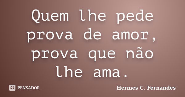 Quem lhe pede prova de amor, prova que não lhe ama.... Frase de Hermes C. Fernandes.