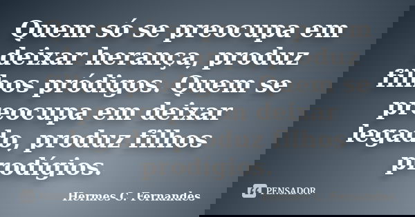 Quem só se preocupa em deixar herança, produz filhos pródigos. Quem se preocupa em deixar legado, produz filhos prodígios.... Frase de Hermes C. Fernandes.