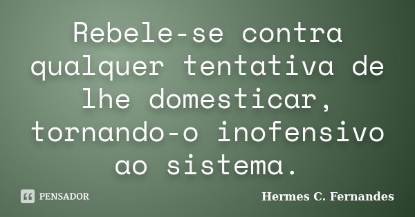 Rebele-se contra qualquer tentativa de lhe domesticar, tornando-o inofensivo ao sistema.... Frase de Hermes C. Fernandes.