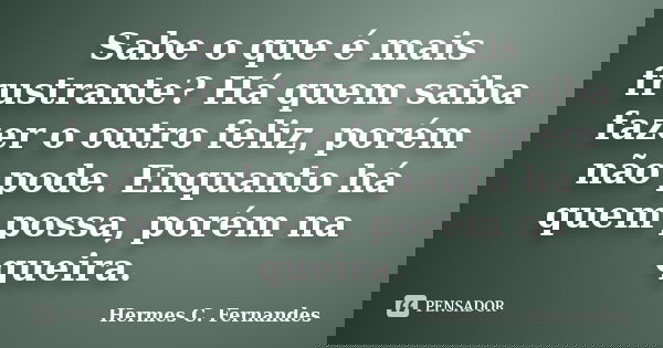 Sabe o que é mais frustrante? Há quem saiba fazer o outro feliz, porém não pode. Enquanto há quem possa, porém na queira.... Frase de Hermes C. Fernandes.