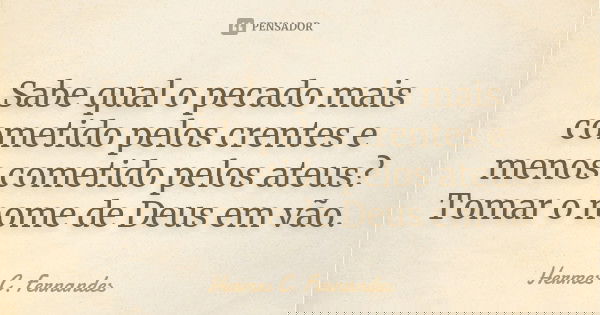 Sabe qual o pecado mais cometido pelos crentes e menos cometido pelos ateus? Tomar o nome de Deus em vão.... Frase de Hermes C. Fernandes.
