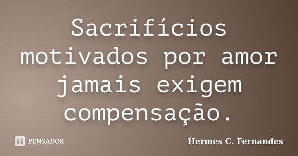 Sacrifícios motivados por amor jamais exigem compensação.... Frase de Hermes C. Fernandes.