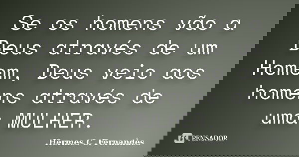 Se os homens vão a Deus através de um Homem, Deus veio aos homens através de uma MULHER.... Frase de Hermes C. Fernandes.
