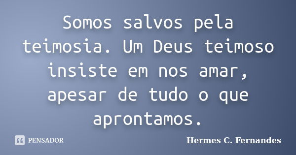 Somos salvos pela teimosia. Um Deus teimoso insiste em nos amar, apesar de tudo o que aprontamos.... Frase de Hermes C. Fernandes.