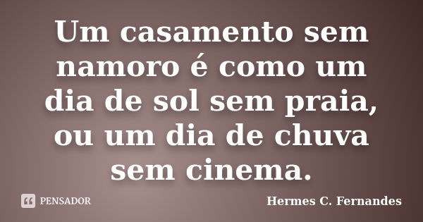 Um casamento sem namoro é como um dia de sol sem praia, ou um dia de chuva sem cinema.... Frase de Hermes C. Fernandes.