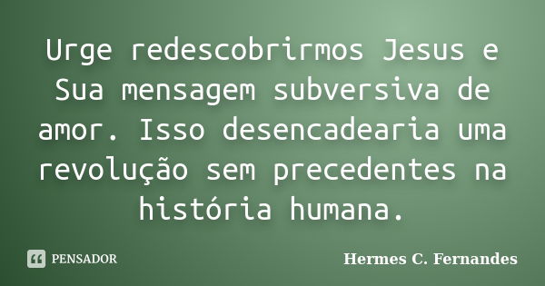 Urge redescobrirmos Jesus e Sua mensagem subversiva de amor. Isso desencadearia uma revolução sem precedentes na história humana.... Frase de Hermes C. Fernandes.