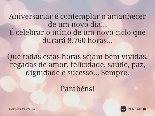 ⁠Aniversariar é contemplar o amanhecer de um novo dia...
É celebrar o início de um novo ciclo que durará 8.760 horas...
Que todas estas horas sejam bem vividas,... Frase de Hermes Carreira.