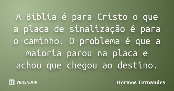 A Bíblia é para Cristo o que a placa de sinalização é para o caminho. O problema é que a maioria parou na placa e achou que chegou ao destino.... Frase de Hermes Fernandes.