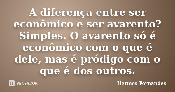 A diferença entre ser econômico e ser avarento? Simples. O avarento só é econômico com o que é dele, mas é pródigo com o que é dos outros.... Frase de Hermes Fernandes.