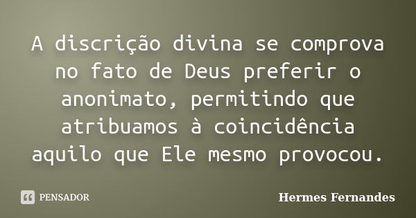 A discrição divina se comprova no fato de Deus preferir o anonimato, permitindo que atribuamos à coincidência aquilo que Ele mesmo provocou.... Frase de Hermes Fernandes.