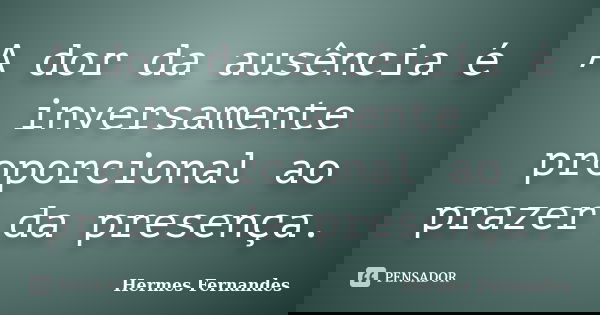 A dor da ausência é inversamente proporcional ao prazer da presença.... Frase de Hermes Fernandes.
