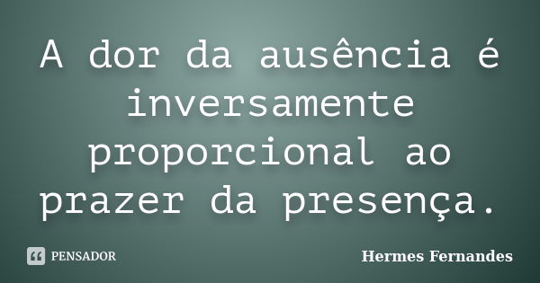 A dor da ausência é inversamente proporcional ao prazer da presença.... Frase de Hermes Fernandes.