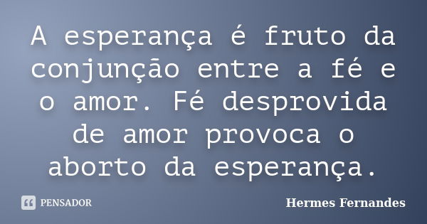 A esperança é fruto da conjunção entre a fé e o amor. Fé desprovida de amor provoca o aborto da esperança.... Frase de Hermes Fernandes.