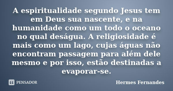 A espiritualidade segundo Jesus tem em Deus sua nascente, e na humanidade como um todo o oceano no qual deságua. A religiosidade é mais como um lago, cujas água... Frase de Hermes Fernandes.