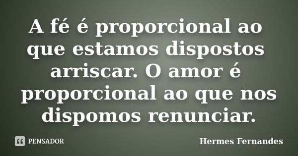 A fé é proporcional ao que estamos dispostos arriscar. O amor é proporcional ao que nos dispomos renunciar.... Frase de Hermes Fernandes.