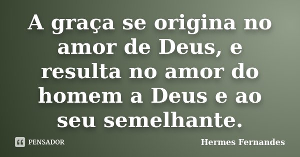 A graça se origina no amor de Deus, e resulta no amor do homem a Deus e ao seu semelhante.... Frase de Hermes Fernandes.
