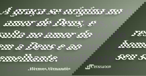 A graça se origina no amor de Deus, e resulta no amor do homem a Deus e ao seu semelhante.... Frase de Hermes Fernandes.