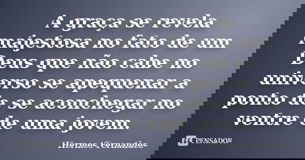 A graça se revela majestosa no fato de um Deus que não cabe no universo se apequenar a ponto de se aconchegar no ventre de uma jovem.... Frase de Hermes Fernandes.