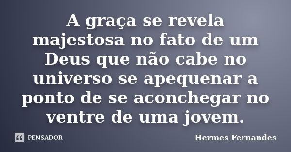 A graça se revela majestosa no fato de um Deus que não cabe no universo se apequenar a ponto de se aconchegar no ventre de uma jovem.... Frase de Hermes Fernandes.