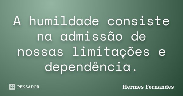 A humildade consiste na admissão de nossas limitações e dependência.... Frase de Hermes Fernandes.