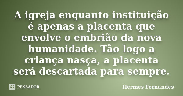 A igreja enquanto instituição é apenas a placenta que envolve o embrião da nova humanidade. Tão logo a criança nasça, a placenta será descartada para sempre.... Frase de Hermes Fernandes.