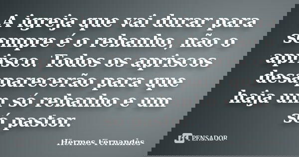 A igreja que vai durar para sempre é o rebanho, não o aprisco. Todos os apriscos desaparecerão para que haja um só rebanho e um só pastor.... Frase de Hermes Fernandes.