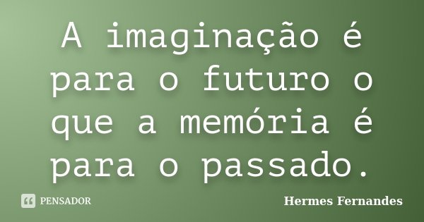 A imaginação é para o futuro o que a memória é para o passado.... Frase de Hermes Fernandes.