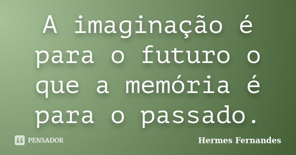 A imaginação é para o futuro o que a memória é para o passado.... Frase de Hermes Fernandes.