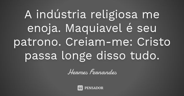 A indústria religiosa me enoja. Maquiavel é seu patrono. Creiam-me: Cristo passa longe disso tudo.... Frase de Hermes Fernandes.