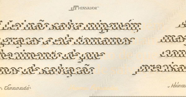 A Lei não salva ninguém, mas graças a ela tomamos conhecimento de que precisamos de salvação.... Frase de Hermes Fernandes.