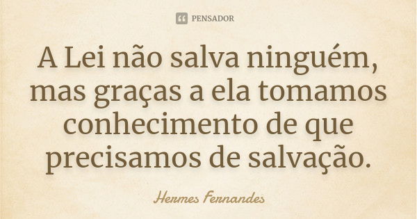 A Lei não salva ninguém, mas graças a ela tomamos conhecimento de que precisamos de salvação.... Frase de Hermes Fernandes.