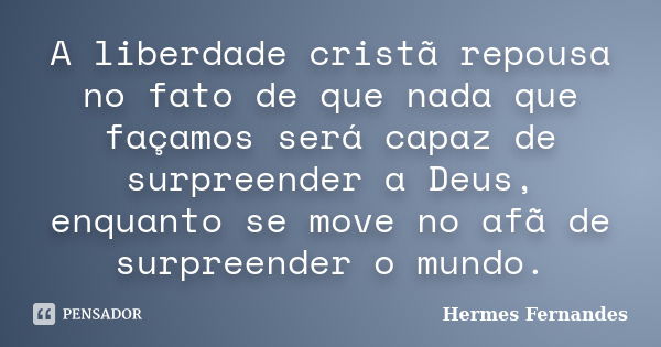 A liberdade cristã repousa no fato de que nada que façamos será capaz de surpreender a Deus, enquanto se move no afã de surpreender o mundo.... Frase de Hermes Fernandes.