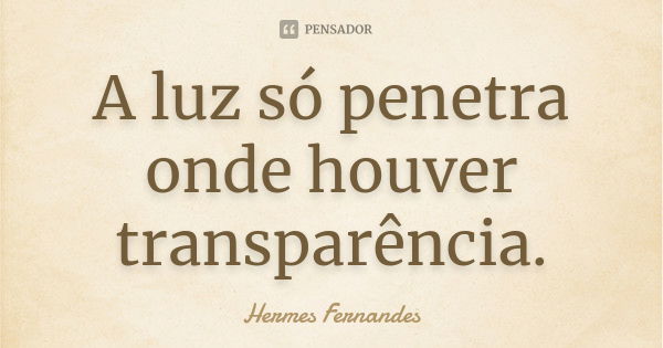 A luz só penetra onde houver transparência.... Frase de Hermes Fernandes.