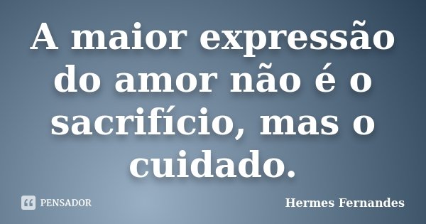A maior expressão do amor não é o sacrifício, mas o cuidado.... Frase de Hermes Fernandes.