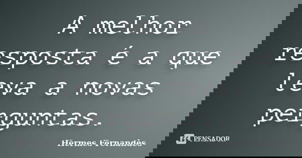 A melhor resposta é a que leva a novas perguntas.... Frase de Hermes Fernandes.