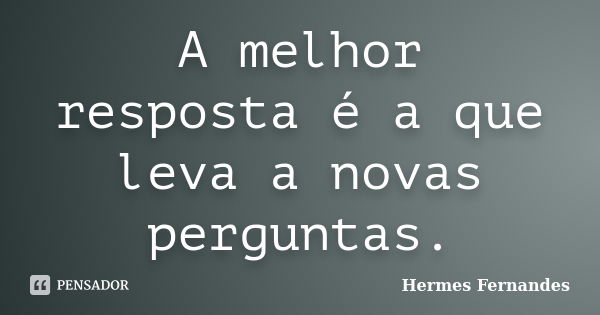 A melhor resposta é a que leva a novas perguntas.... Frase de Hermes Fernandes.